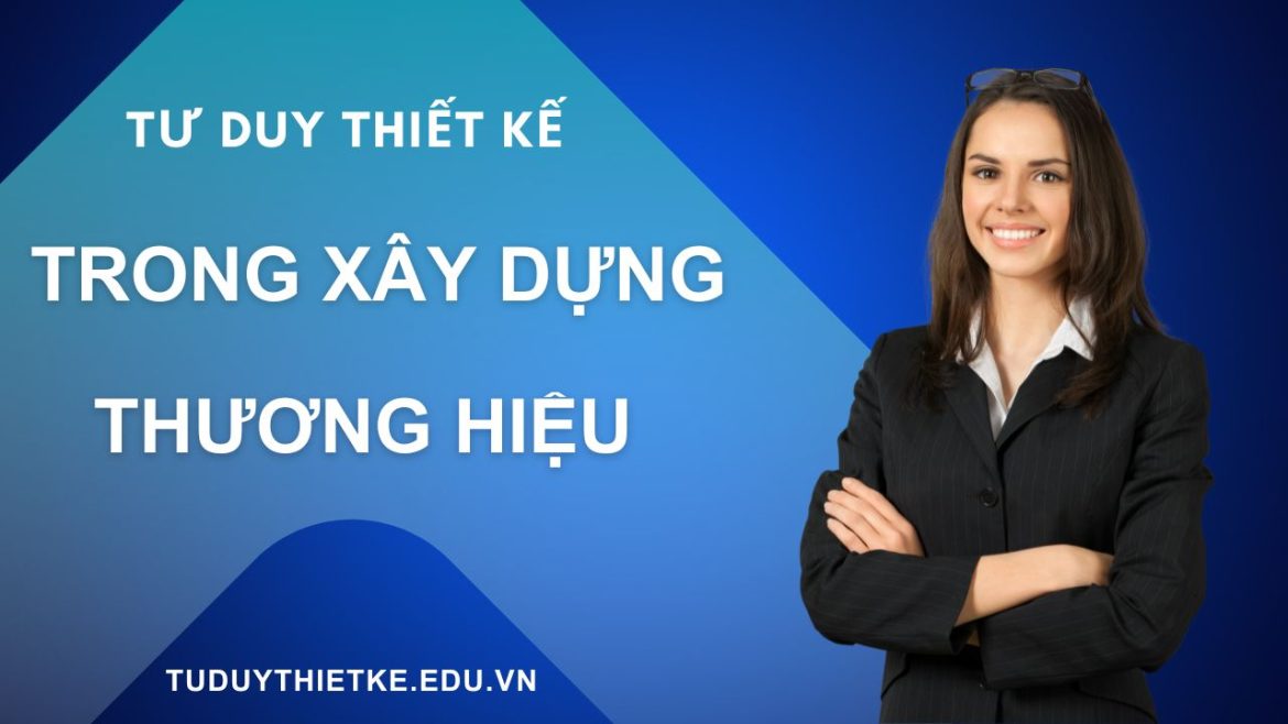 Tư duy thiết kế trong xây dựng thương hiệu Kiến tạo kết nối sâu sắc và bền vững